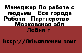 Менеджер По работе с людьми - Все города Работа » Партнёрство   . Московская обл.,Лобня г.